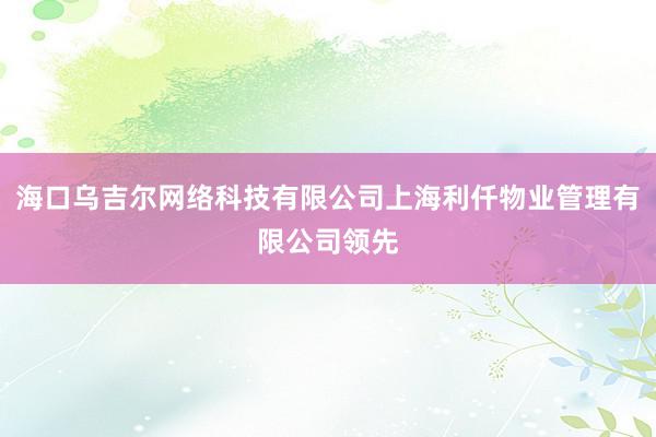 海口乌吉尔网络科技有限公司上海利仟物业管理有限公司领先